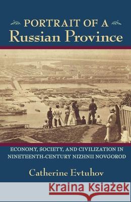 Portrait of a Russian Province: Economy, Society, and Civilization in Nineteenth-Century Nizhnii Novgorod Evtuhov, Catherine 9780822961710