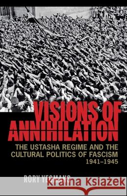 Visions of Annihilation: The Ustasha Regime and the Cultural Politics of Fascism, 1941–1945 Rory Yeomans 9780822961925 University of Pittsburgh Press