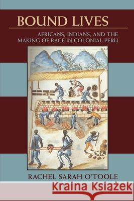 Bound Lives: Africans, Indians, and the Making of Race in Colonial Peru O'Toole, Rachel Sarah 9780822961932