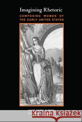 Imagining Rhetoric: Composing Women of the Early United States Janet Carey Eldred Peter Mortensen 9780822962281 University of Pittsburgh Press