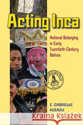 Acting Inca: Identity and National Belonging in Early Twentieth-Century Bolivia Kuenzli, E. Gabrielle 9780822962328 University of Pittsburgh Press