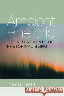 Ambient Rhetoric: The Attunements of Rhetorical Being Rickert, Thomas 9780822962403