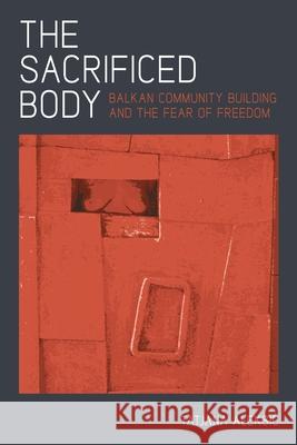 The Sacrificed Body: Balkan Community Building and the Fear of Freedom Aleksic, Tatjana 9780822962618 University of Pittsburgh Press