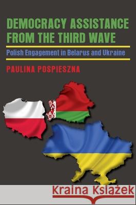 Democracy Assistance from the Third Wave: Polish Engagement in Belarus and Ukraine Paulina Pospieszna 9780822962717 University of Pittsburgh Press