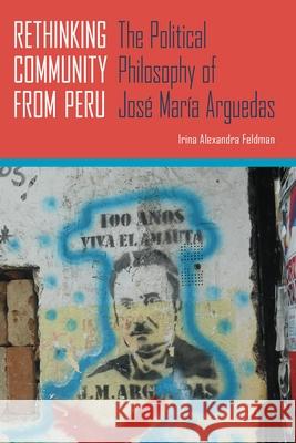 Rethinking Community from Peru: The Political Philosophy of José María Arguedas Feldman, Irina Alexandra 9780822963073 University of Pittsburgh Press