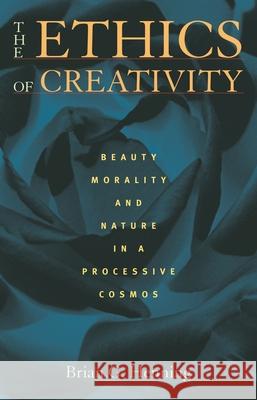 The Ethics of Creativity: Beauty, Morality, and Nature in a Processive Cosmos Brian Henning 9780822963226 University of Pittsburgh Press