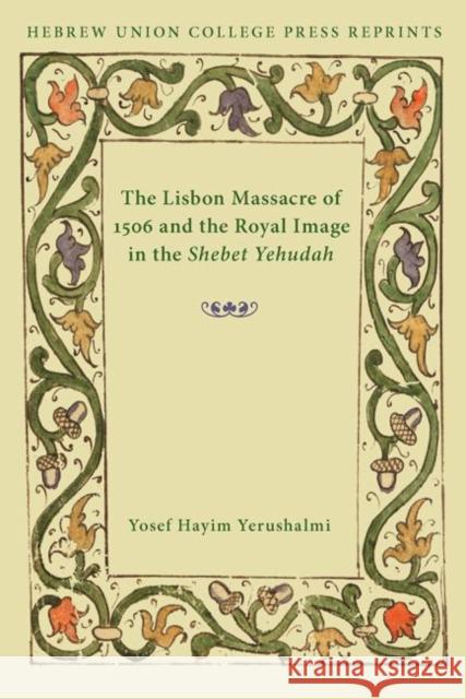 The Lisbon Massacre of 1506 and the Royal Image in the Shebet Yehudah Yosef Hayim Yerushalmi 9780822963769 Hebrew Union College Press