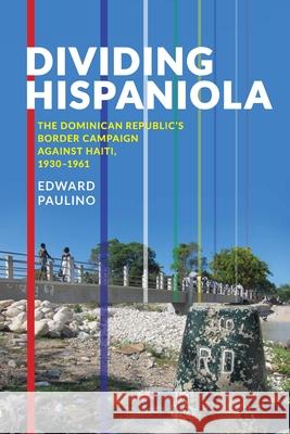 Dividing Hispaniola: The Dominican Republic's Border Campaign against Haiti, 1930-1961 Paulino, Edward 9780822963790 University of Pittsburgh Press