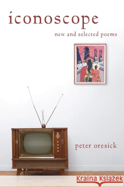 Iconoscope: New and Selected Poems Peter Oresick Judith Vollmer 9780822963806 University of Pittsburgh Press