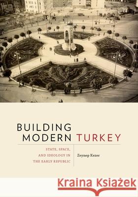 Building Modern Turkey: State, Space, and Ideology in the Early Republic Zeynep Kezer 9780822963905 University of Pittsburgh Press