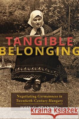 Tangible Belonging: Negotiating Germanness in Twentieth-Century Hungary John C. Swanson 9780822964292