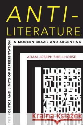 Anti-Literature: The Politics and Limits of Representation in Modern Brazil and Argentina Adam Joseph Shellhorse 9780822964476 University of Pittsburgh Press
