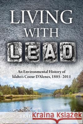 Living with Lead: An Environmental History of Idaho's Coeur D'Alenes, 1885-2011 Snow, Bradley D. 9780822964483 University of Pittsburgh Press