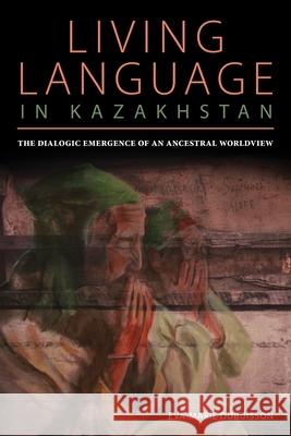 Living Language in Kazakhstan: The Dialogic Emergence of an Ancestral Worldview Eva Marie Dubuisson 9780822964605