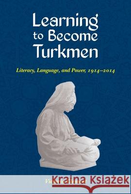 Learning to Become Turkmen: Literacy, Language, and Power, 1914-2014 Victoria Clement 9780822964636 University of Pittsburgh Press