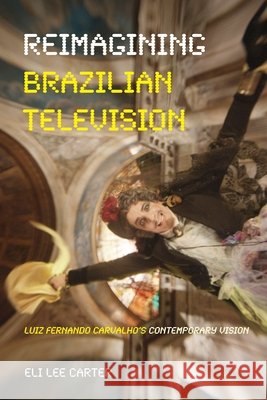 Reimagining Brazilian Television: Luiz Fernando Carvalho's Contemporary Vision Eli Lee Carter 9780822964988 University of Pittsburgh Press
