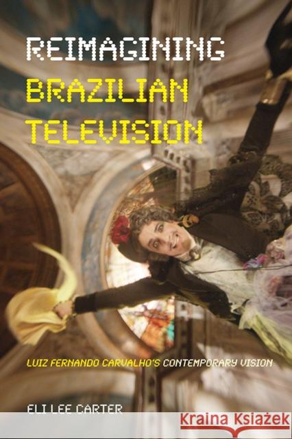 Reimagining Brazilian Television: Luiz Fernando Carvalho's Contemporary Vision Eli Lee Carter 9780822964988 University of Pittsburgh Press