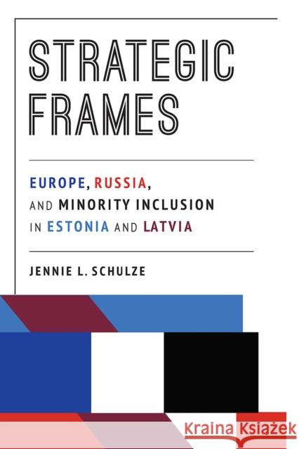 Strategic Frames: Europe, Russia, and Minority Inclusion in Estonia and Latvia Jennie L. Schulze 9780822965114 University of Pittsburgh Press