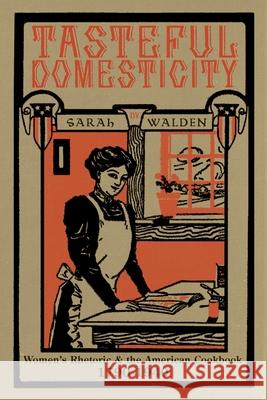 Tasteful Domesticity: Women's Rhetoric and the American Cookbook, 1790-1940 Sarah W. Walden 9780822965138 University of Pittsburgh Press