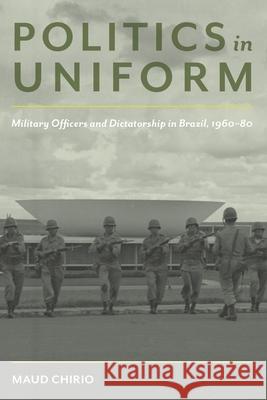 Politics in Uniform: Military Officers and Dictatorship in Brazil, 1960-80 Maud Chirio 9780822965374 University of Pittsburgh Press