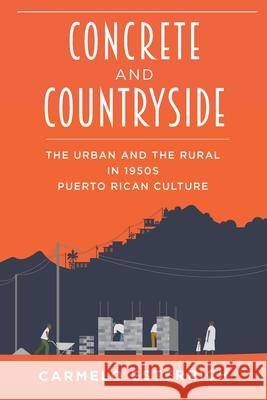 Concrete and Countryside: The Urban and the Rural in 1950s Puerto Rican Culture Carmelo Esterrich 9780822965398 University of Pittsburgh Press