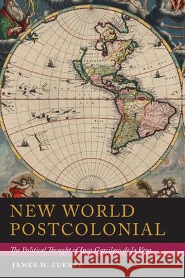 New World Postcolonial: The Political Thought of Inca Garcilaso de la Vega James W. Fuerst 9780822965404