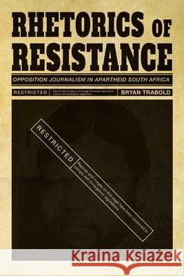 Rhetorics of Resistance: Opposition Journalism in Apartheid South Africa Bryan Trabold 9780822965442 University of Pittsburgh Press