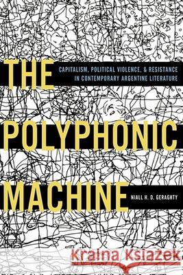 The Polyphonic Machine: Capitalism, Political Violence, and Resistance in Contemporary Argentine Literature Geraghty, Niall H. D. 9780822965534 University of Pittsburgh Press