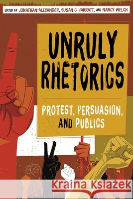 Unruly Rhetorics: Protest, Persuasion, and Publics Jonathan Alexander, Susan C. Jarratt, Nancy Welch 9780822965565 University of Pittsburgh Press
