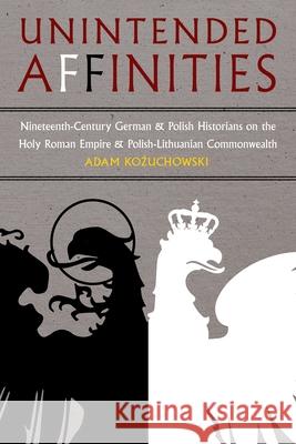 Unintended Affinities: Nineteenth-Century German and Polish Historians on the Holy Roman Empire and the Polish-Lithuanian Commonwealth Kozuchowski, Adam 9780822965718 University of Pittsburgh Press