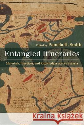 Entangled Itineraries: Materials, Practices, and Knowledges across Eurasia Pamela H. Smith 9780822965770 University of Pittsburgh Press