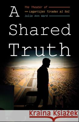 Shared Truth, A: The Theater of Lagartijas Tiradas al Sol Julie Ann Ward 9780822965886