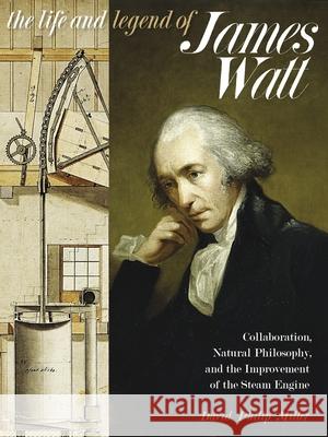 The Life and Legend of James Watt: Collaboration, Natural Philosophy, and the Improvement of the Steam Engine David Philip Miller 9780822966111