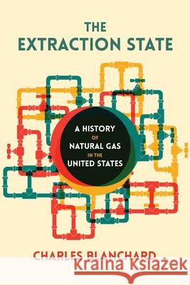 The Extraction State: A History of Natural Gas in America Charles Blanchard 9780822966760