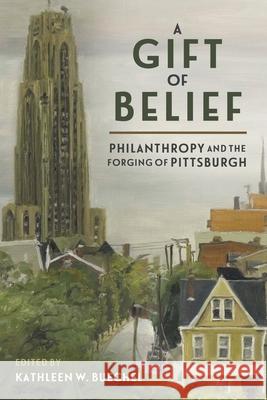 A Gift of Belief: Philanthropy and the Forging of Pittsburgh Kathleen W. Buechel 9780822966852 University of Pittsburgh Press