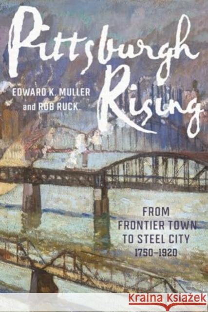 Pittsburgh Rising: From Frontier Town to Steel City, 1750-1920 Edward K. Muller Rob Ruck 9780822967323