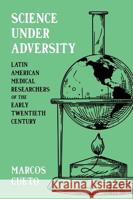 Science Under Adversity: Latin American Medical Researchers of the Early Twentieth Century Marcos Cueto 9780822968238 University of Pittsburgh Press