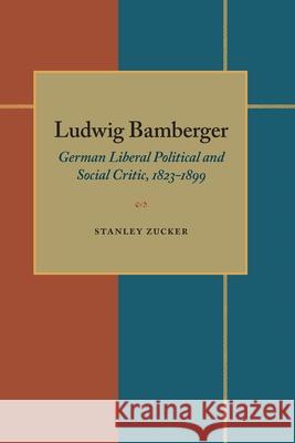 Ludwig Bamberger: German Liberal Political and Social Critic, 1823-1899 Stanley Zucker 9780822984498