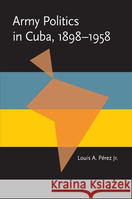 Army Politics in Cuba, 1898-1958 Louis A., Jr. Perez 9780822984511 University of Pittsburgh Press