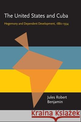 The United States and Cuba: Hegemony and Dependent Development, 1880-1934 Jules Robert Benjamin 9780822984634 University of Pittsburgh Press