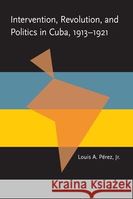 Intervention, Revolution, and Politics in Cuba, 1913-1921 Louis A., Jr. Perez 9780822984719