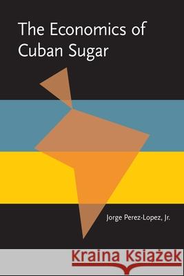 The Economics of Cuban Sugar Jorge Perez-Lopez 9780822985273 University of Pittsburgh Press