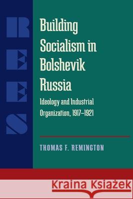 Building Socialism in Bolshevik Russia: Ideology and Industrial Organization, 1917-1921 Thomas F. Remington 9780822985624