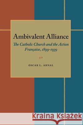 Ambivalent Alliance: The Catholic Church and the Action Française, 1899-1939 Oscar L. Arnal 9780822985631