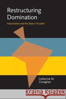 Restructuring Domination: Industrialists and the State in Ecuador Catherine M. Conaghan 9780822985723