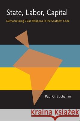State, Labor, Capital: Democratizing Class Relations in the Southern Cone Paul G. Buchanan 9780822985792 University of Pittsburgh Press