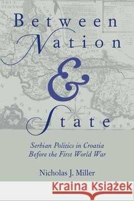 Between Nation and State: Serbian Politics in Croatia Before the First World War Nicholas J. Miller 9780822985815