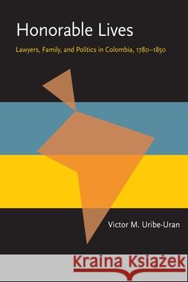 Honorable Lives: Lawyers, Family, and Politics in Colombia, 1780-1850 Uribe-Uran, Victor M. 9780822985914 University of Pittsburgh Press