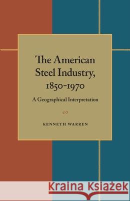 The American Steel Industry, 1850-1970: A Geographical Interpretation Kenneth Warren 9780822986027 University of Pittsburgh Press