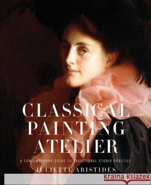 Classical Painting Atelier: A Contemporary Guide to Traditional Studio Practice Aristides, Juliette 9780823006588